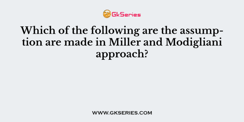 Which of the following are the assumption are made in Miller and Modigliani approach?