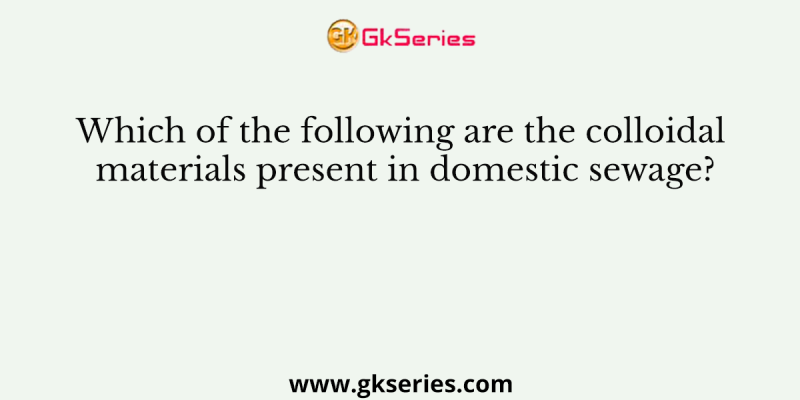 Which of the following are the colloidal materials present in domestic sewage?