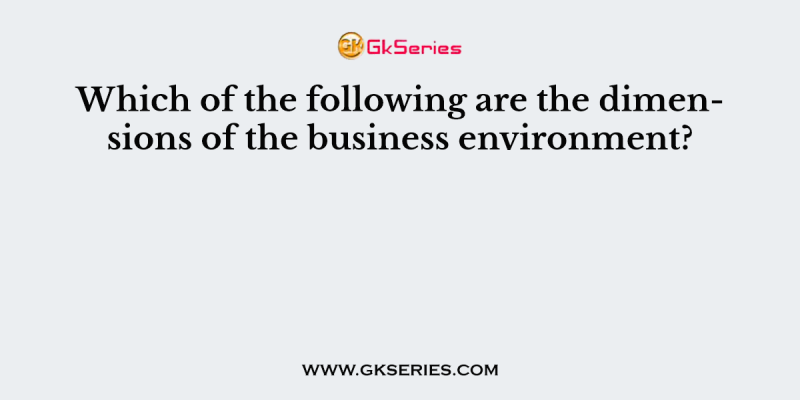 Which of the following are the dimensions of the business environment