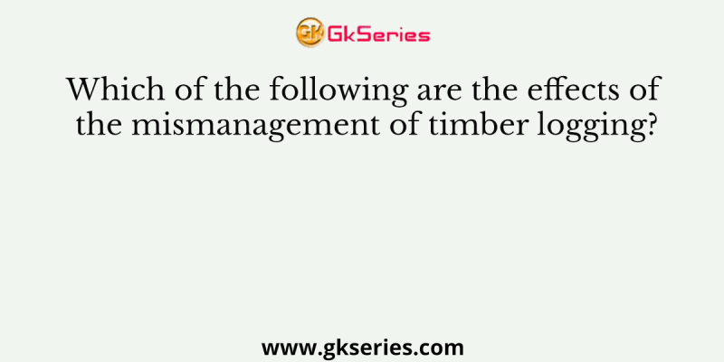 Which of the following are the effects of the mismanagement of timber logging?