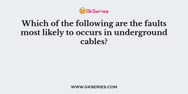 Which of the following are the faults most likely to occurs in underground cables?