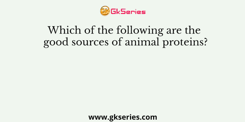 Which of the following are the good sources of animal proteins?