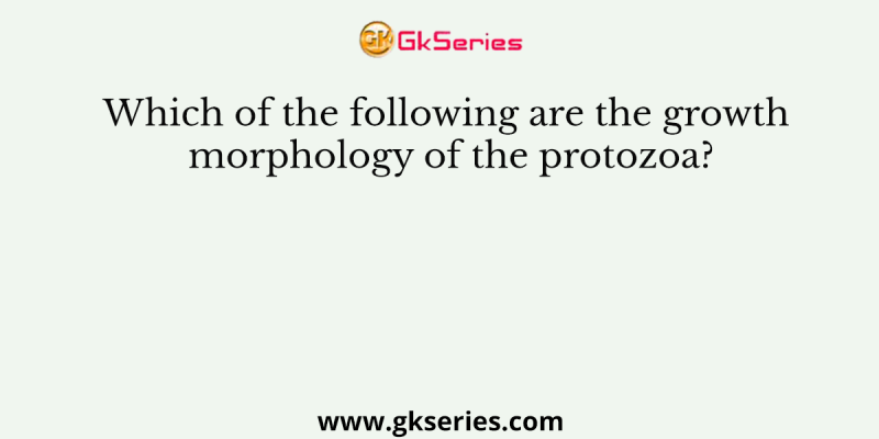 Which of the following are the growth morphology of the protozoa?
