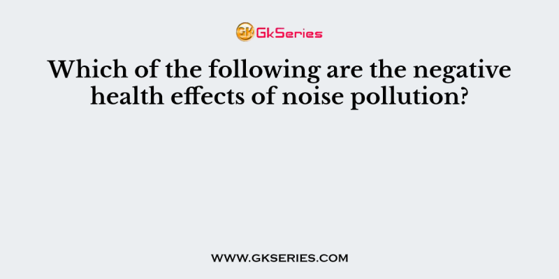 Which of the following are the negative health effects of noise pollution?