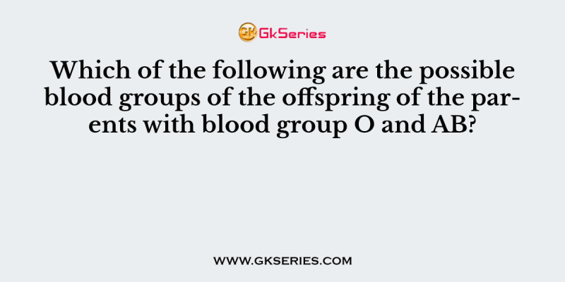 Which of the following are the possible blood groups of the offspring of the parents with blood group O and AB?