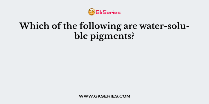 Which of the following are water-soluble pigments?