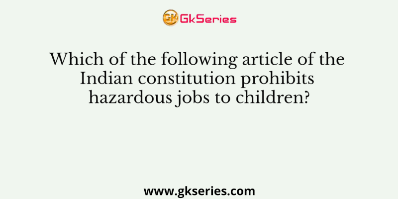 Which of the following article of the Indian constitution prohibits hazardous jobs to children?