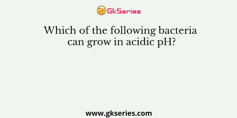 Which of the following bacteria can grow in acidic pH?