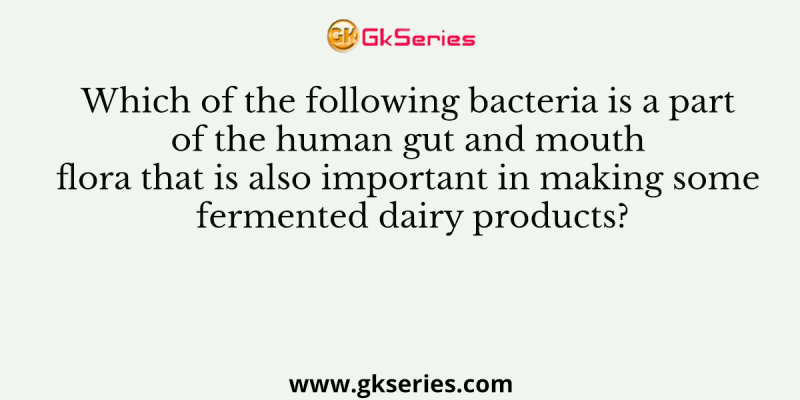 Which of the following bacteria is a part of the human gut and mouth flora that is also important in making some fermented dairy products?