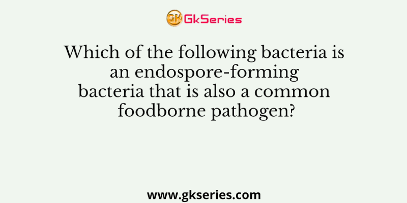 Which of the following bacteria is an endospore-forming bacteria that is also a common foodborne pathogen?