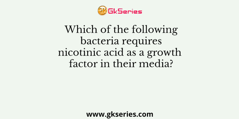 Which of the following bacteria requires nicotinic acid as a growth factor in their media?