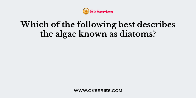 Which of the following best describes the algae known as diatoms?