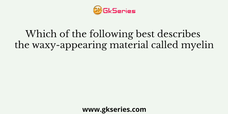 Which of the following best describes the waxy-appearing material called myelin