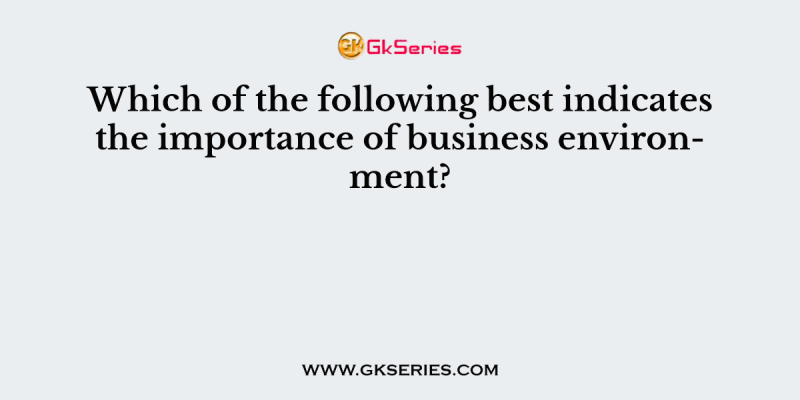 Which of the following best indicates the importance of business environment?