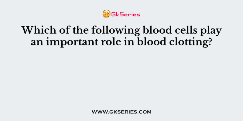 Which of the following blood cells play an important role in blood clotting?