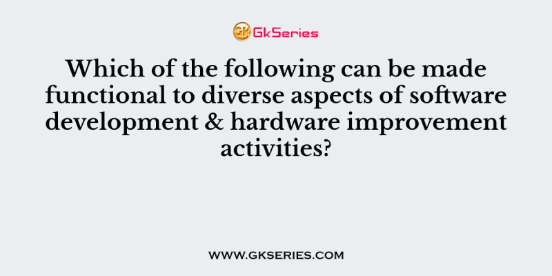 Which of the following can be made functional to diverse aspects of software development & hardware improvement activities?