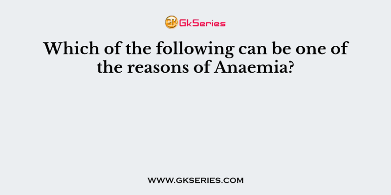 Which of the following can be one of the reasons of Anaemia?
