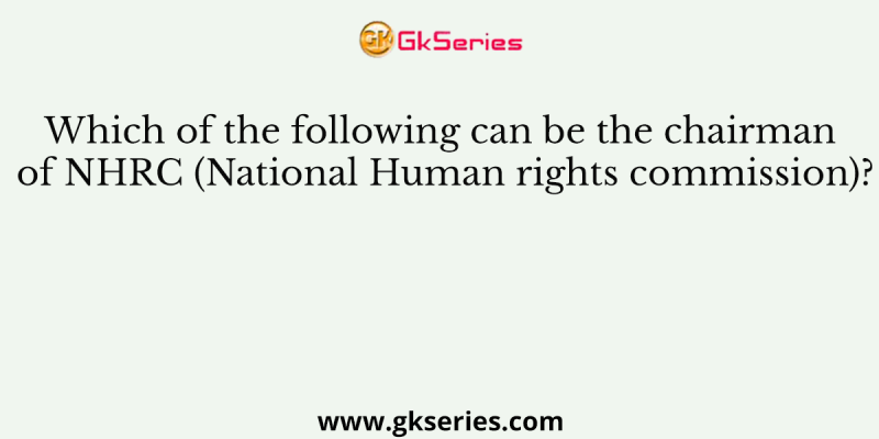 Which of the following can be the chairman of NHRC (National Human rights commission)?
