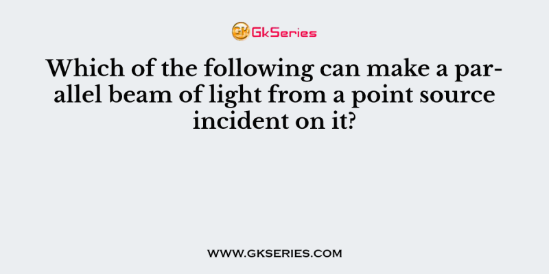 Which of the following can make a parallel beam of light from a point source incident on it?