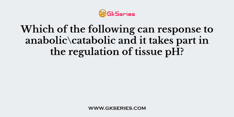 Which of the following can response to anabolic\catabolic and it takes part in the regulation of tissue pH?