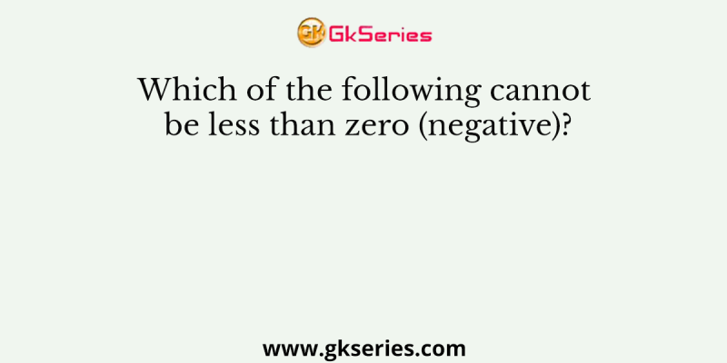 Which of the following cannot be less than zero (negative)?