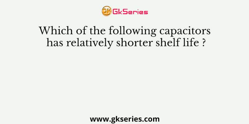 Which of the following capacitors has relatively shorter shelf life ?