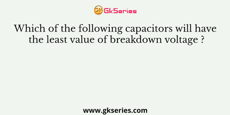 Which of the following capacitors will have the least value of breakdown voltage ?