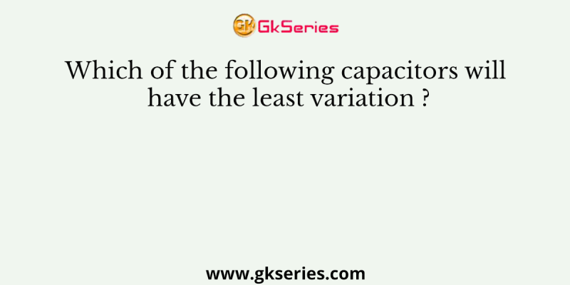 Which of the following capacitors will have the least variation ?