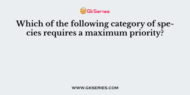 Which of the following category of species requires a maximum priority?