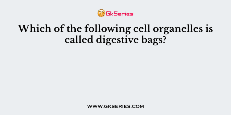Which of the following cell organelles is called digestive bags?