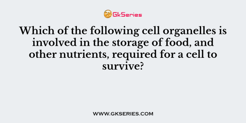 Which of the following cell organelles is involved in the storage of food, and other nutrients, required for a cell to survive?