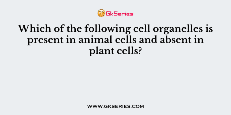 Which of the following cell organelles is present in animal cells and absent in plant cells?
