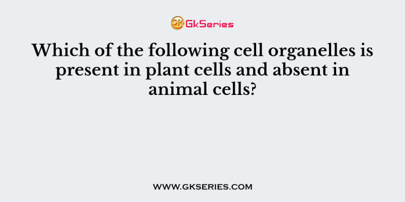 Which of the following cell organelles is present in plant cells and absent in animal cells?