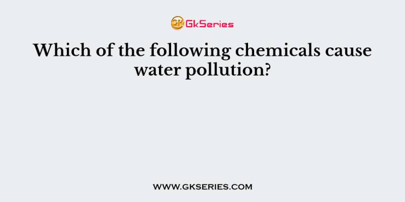 Which of the following chemicals cause water pollution?