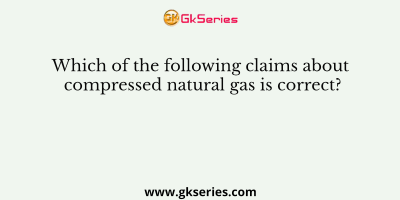 Which of the following claims about compressed natural gas is correct?