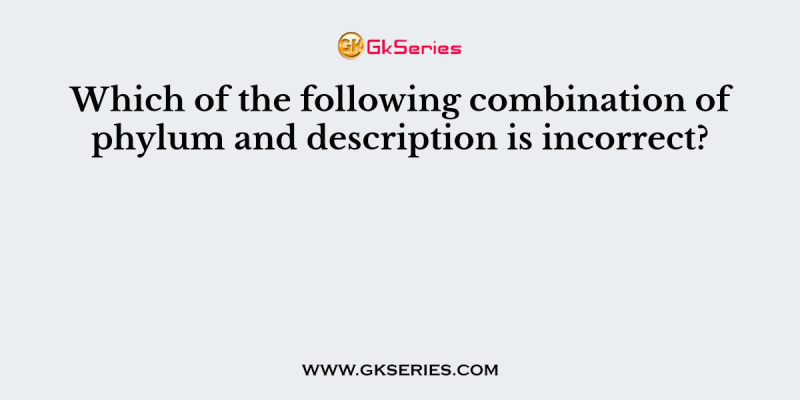 Which of the following combination of phylum and description is incorrect?