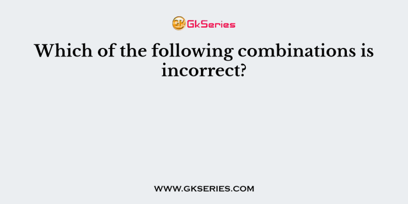 Which of the following combinations is incorrect?