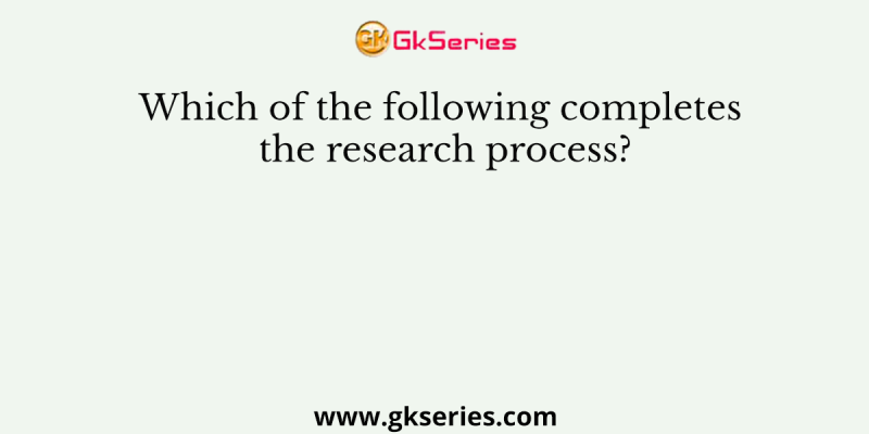 Which of the following completes the research process?