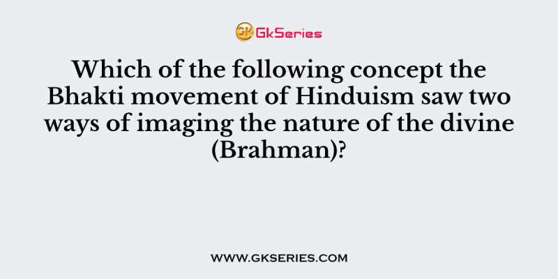 Which of the following concept the Bhakti movement of Hinduism saw two ways of imaging the nature of the divine (Brahman)?
