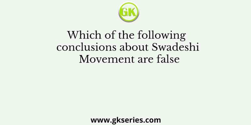 Which of the following conclusions about Swadeshi Movement are false