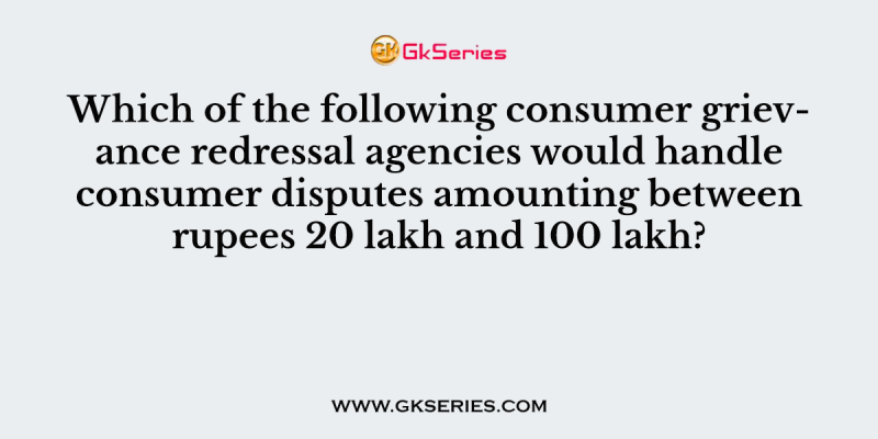 Which of the following consumer grievance redressal agencies would handle consumer disputes amounting between rupees 20 lakh and 100 lakh?  