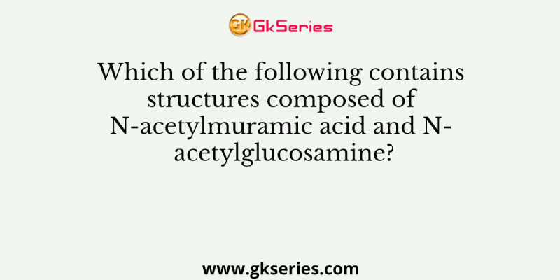 Which of the following contains structures composed of N-acetylmuramic acid and N- acetylglucosamine?