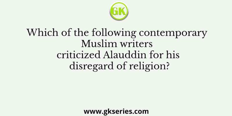 Which of the following contemporary Muslim writers criticized Alauddin for his disregard of religion?