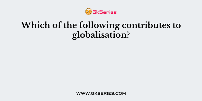 Which of the following contributes to globalisation?