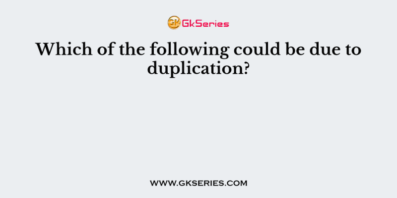 Which of the following could be due to duplication?