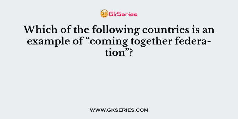 Which of the following countries is an example of “coming together federation”?