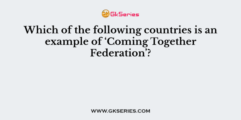 Which of the following countries is an example of ‘Coming Together Federation’?