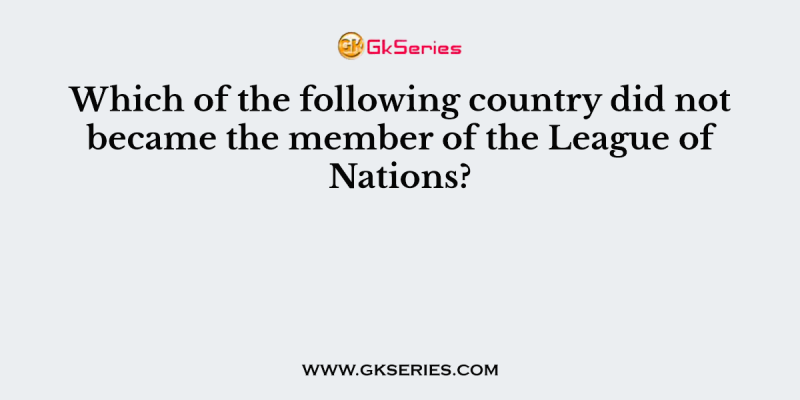 Which of the following country did not became the member of the League of Nations?