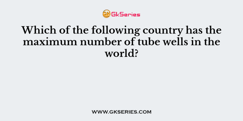 Which of the following country has the maximum number of tube wells in the world?