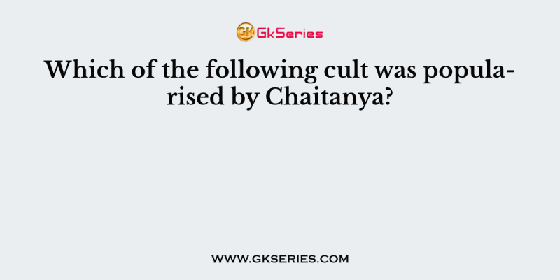 Which of the following cult was popularised by Chaitanya?